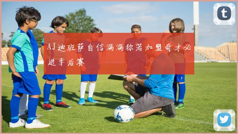 AJ迪班萨自信满满称若加盟奇才必进季后赛
