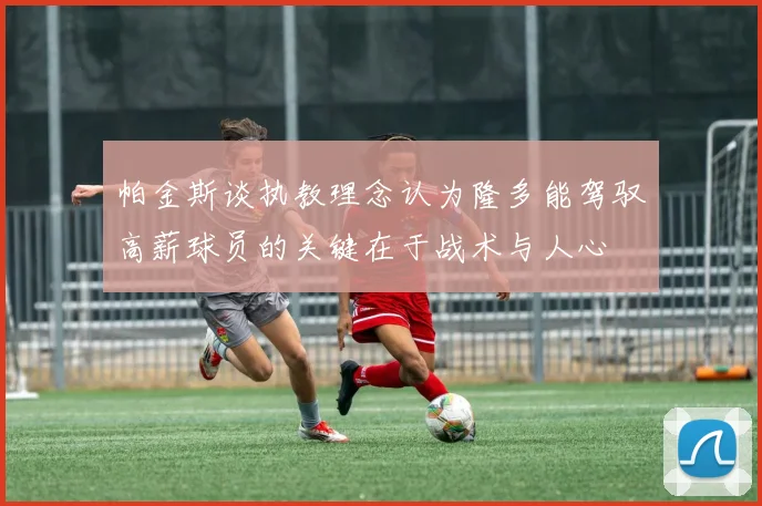 帕金斯谈执教理念认为隆多能驾驭高薪球员的关键在于战术与人心