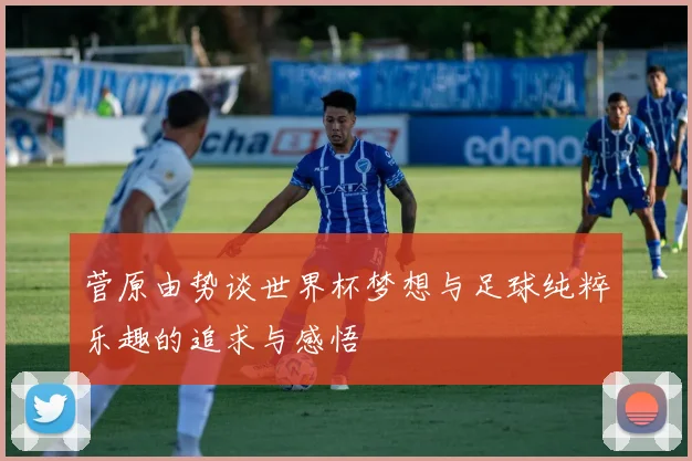 菅原由势谈世界杯梦想与足球纯粹乐趣的追求与感悟