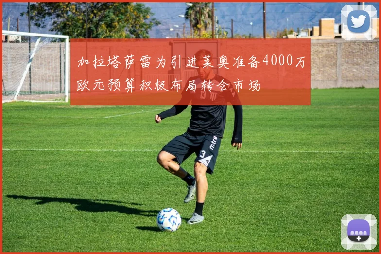 加拉塔萨雷为引进莱奥准备4000万欧元预算积极布局转会市场