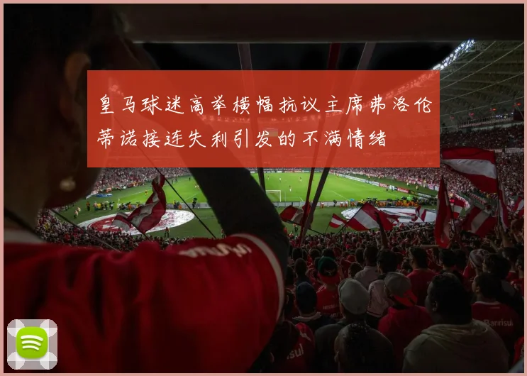 皇马球迷高举横幅抗议主席弗洛伦蒂诺接连失利引发的不满情绪