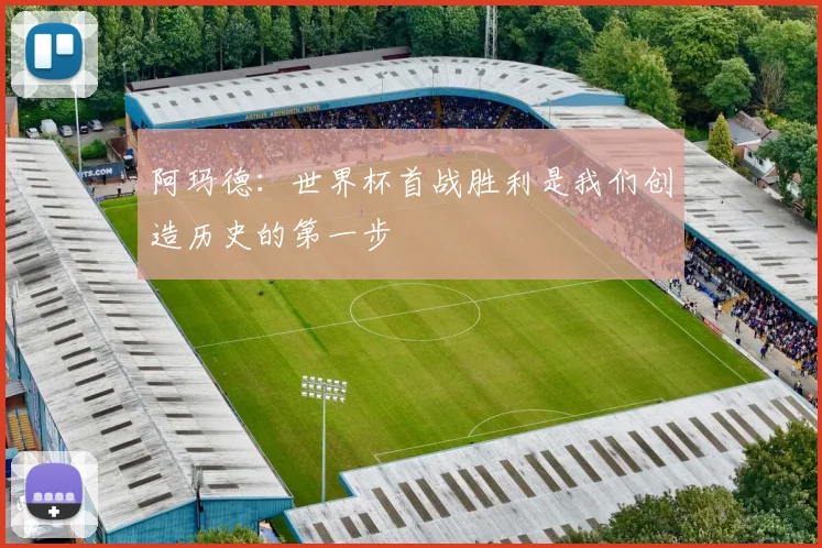 阿玛德：世界杯首战胜利是我们创造历史的第一步