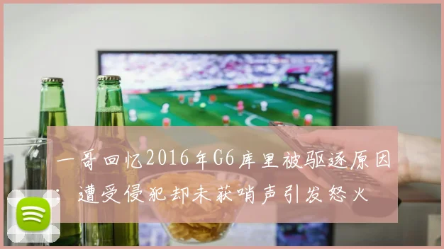 一哥回忆2016年G6库里被驱逐原因：遭受侵犯却未获哨声引发怒火