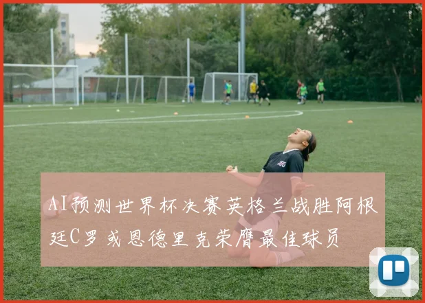 AI预测世界杯决赛英格兰战胜阿根廷C罗或恩德里克荣膺最佳球员