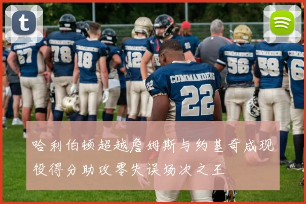 哈利伯顿超越詹姆斯与约基奇成现役得分助攻零失误场次之王