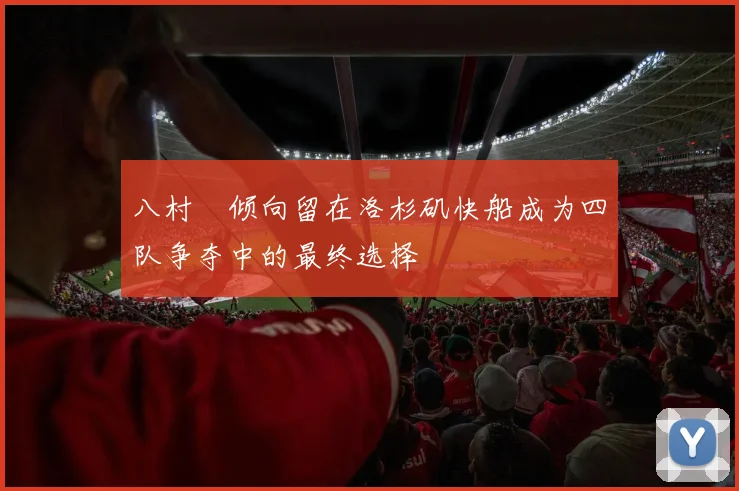 八村塁倾向留在洛杉矶快船成为四队争夺中的最终选择