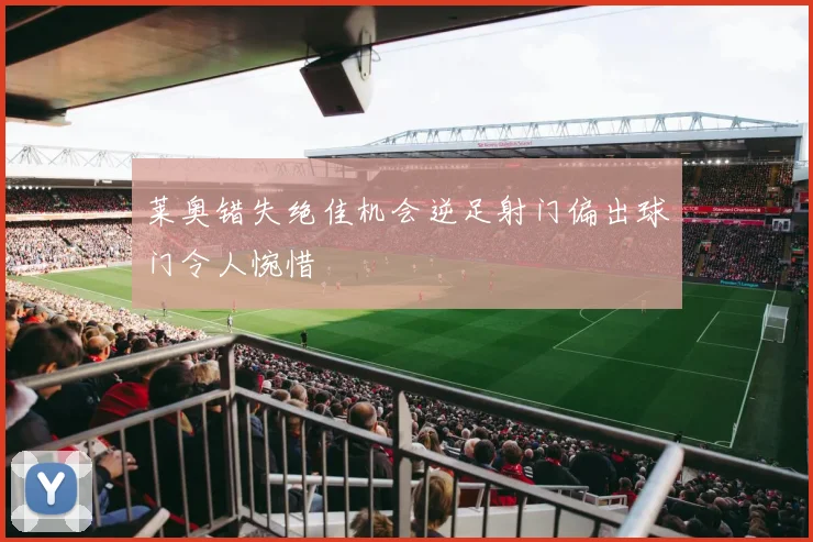 莱奥错失绝佳机会逆足射门偏出球门令人惋惜