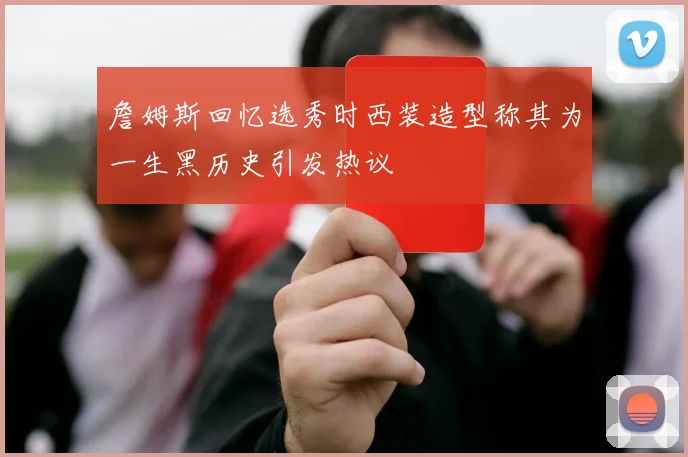詹姆斯回忆选秀时西装造型称其为一生黑历史引发热议