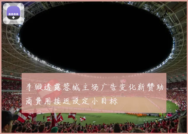 李璇透露蓉城主场广告变化新赞助商费用接近设定小目标