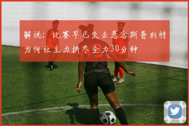 解说：比赛早已失去悬念斯普利特为何让主力拼尽全力30分钟