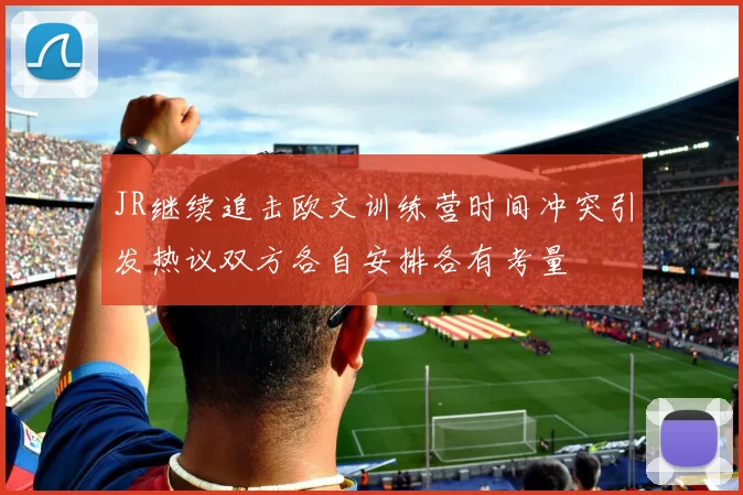 JR继续追击欧文训练营时间冲突引发热议双方各自安排各有考量