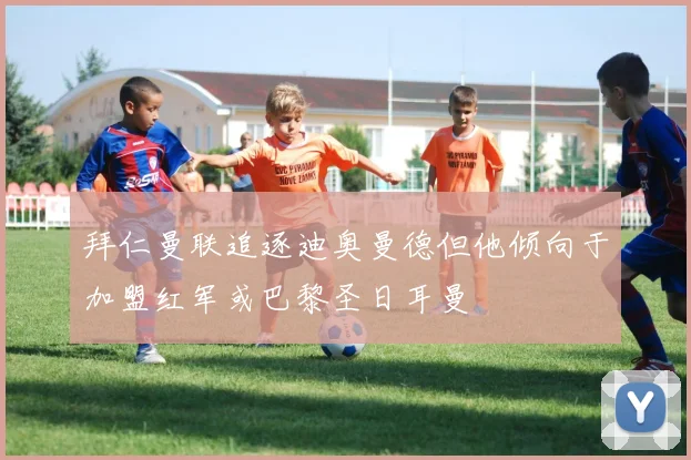 拜仁曼联追逐迪奥曼德但他倾向于加盟红军或巴黎圣日耳曼