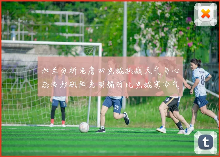 加兰分析老詹回克城挑战天气与心态洛杉矶阳光明媚对比克城寒冷气候