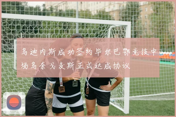 乌迪内斯成功签约毕尔巴鄂竞技中场乌奈戈麦斯正式达成协议