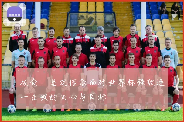 板仓滉坚定信念面对世界杯强敌逐一击破的决心与目标