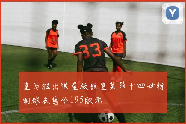 皇马推出限量版教皇莱昂十四世特制球衣售价195欧元