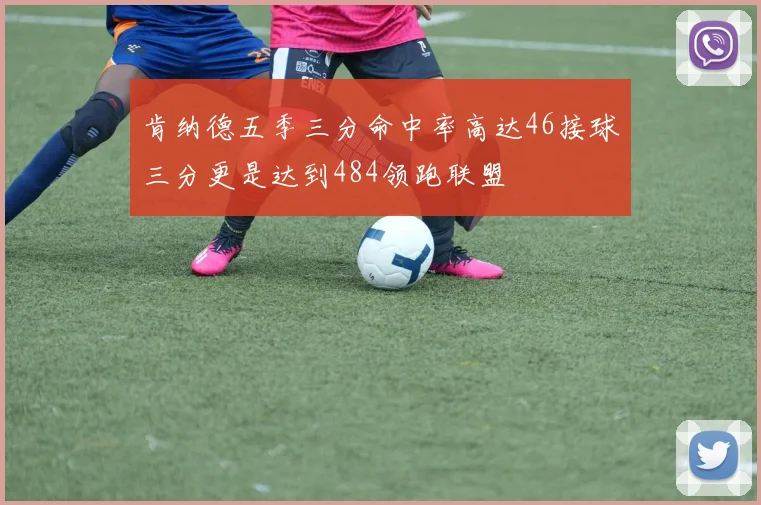 肯纳德五季三分命中率高达46接球三分更是达到484领跑联盟