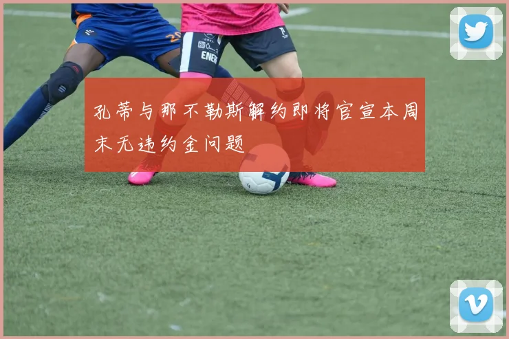 孔蒂与那不勒斯解约即将官宣本周末无违约金问题