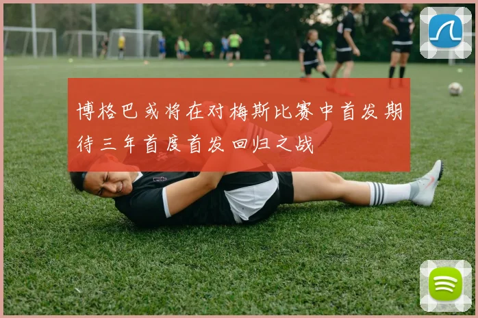 博格巴或将在对梅斯比赛中首发期待三年首度首发回归之战