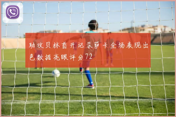 助攻贝林首开记录萨卡全场表现出色数据亮眼评分72