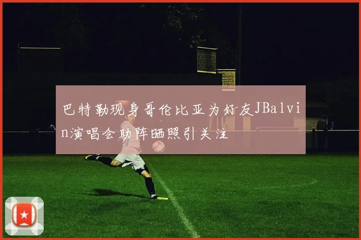 巴特勒现身哥伦比亚为好友JBalvin演唱会助阵晒照引关注