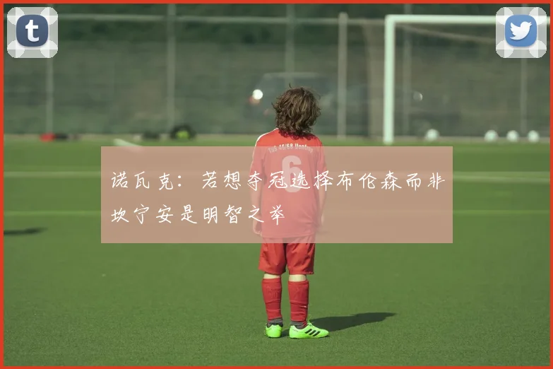诺瓦克：若想夺冠选择布伦森而非坎宁安是明智之举