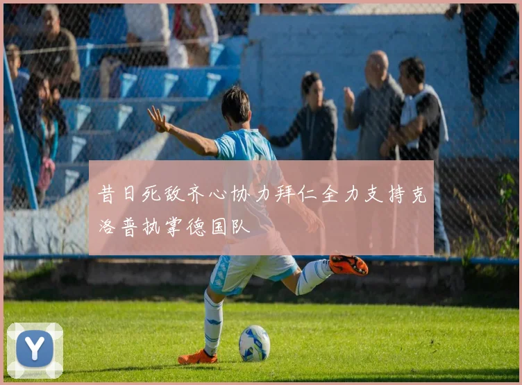 昔日死敌齐心协力拜仁全力支持克洛普执掌德国队