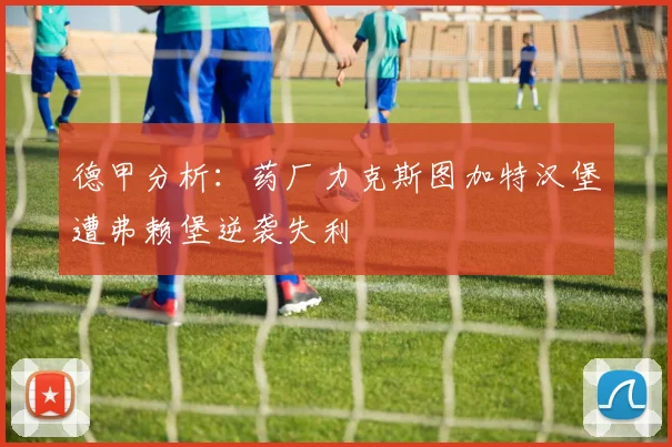 德甲分析：药厂力克斯图加特汉堡遭弗赖堡逆袭失利